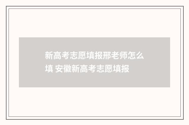 新高考志愿填报邢老师怎么填 安徽新高考志愿填报