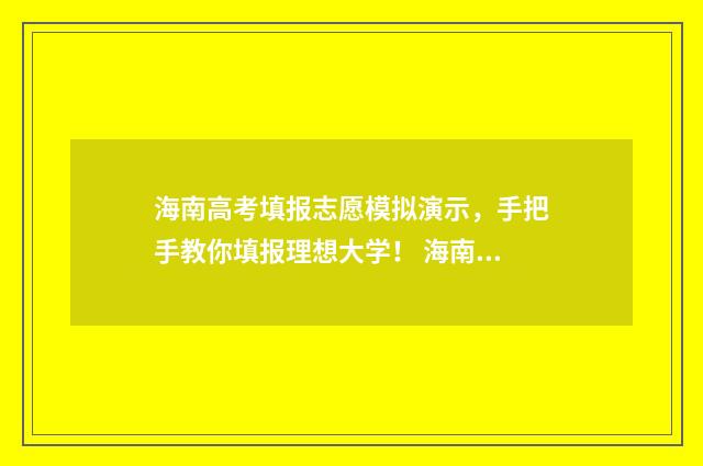 海南高考填报志愿模拟演示，手把手教你填报理想大学！ 海南高考填报志愿流程图