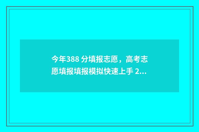今年388 分填报志愿，高考志愿填报填报模拟快速上手 2021年高考分数388能上什么学校