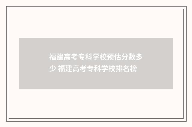 福建高考专科学校预估分数多少 福建高考专科学校排名榜
