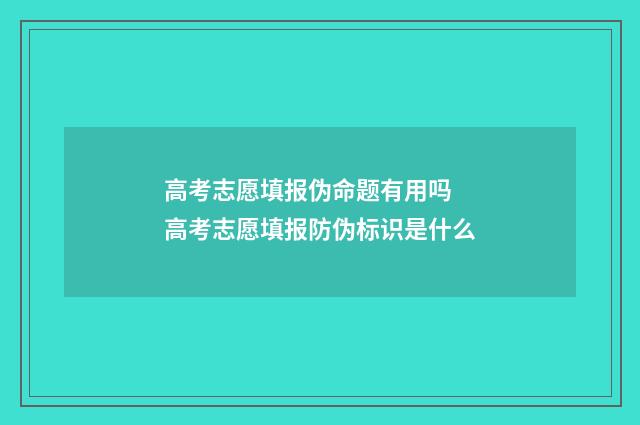 高考志愿填报伪命题有用吗 高考志愿填报防伪标识是什么