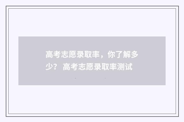 高考志愿录取率,你了解多少? 高考志愿录取率测试