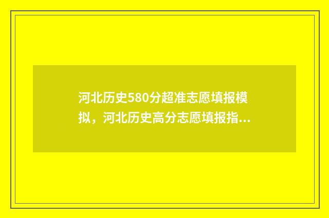 河北历史580分超准志愿填报模拟，河北历史高分志愿填报指南 2021河北高考历史组合528分