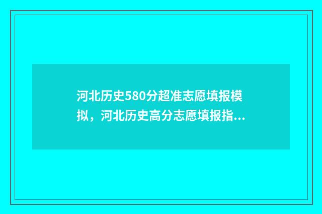 河北历史580分超准志愿填报模拟，河北历史高分志愿填报指南 2021河北高考历史组合528分