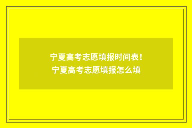 宁夏高考志愿填报时间表！ 宁夏高考志愿填报怎么填