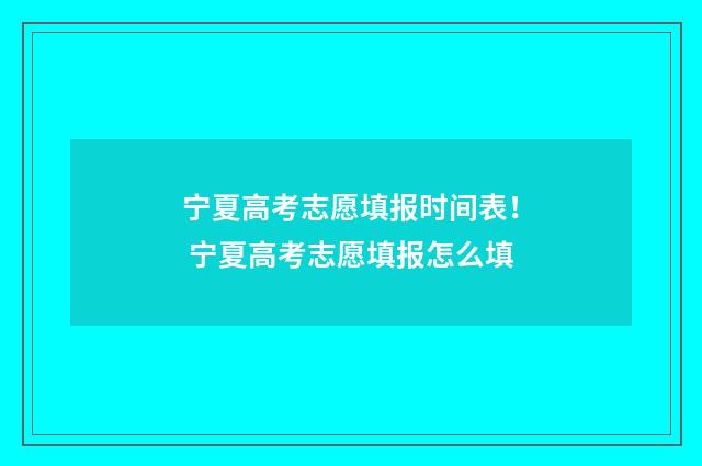 宁夏高考志愿填报时间表！ 宁夏高考志愿填报怎么填
