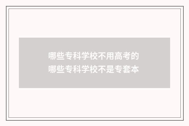 哪些专科学校不用高考的 哪些专科学校不是专套本