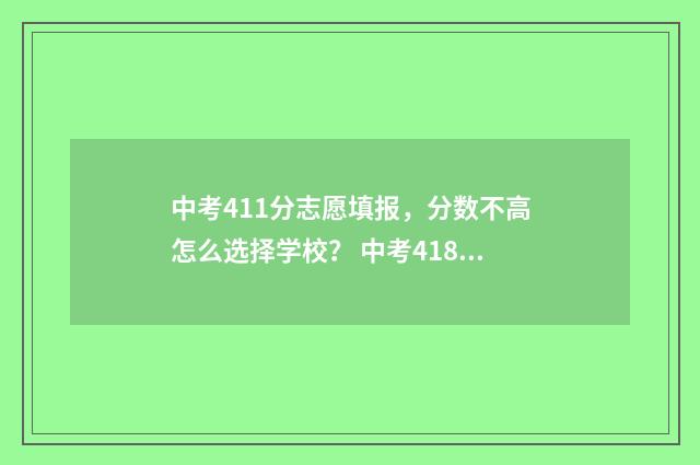 中考411分志愿填报，分数不高怎么选择学校？ 中考418分