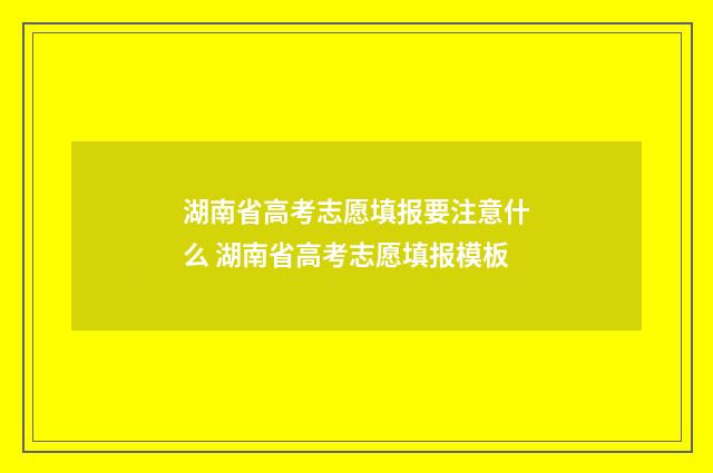 湖南省高考志愿填报要注意什么 湖南省高考志愿填报模板