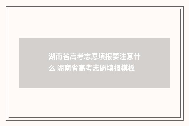 湖南省高考志愿填报要注意什么 湖南省高考志愿填报模板