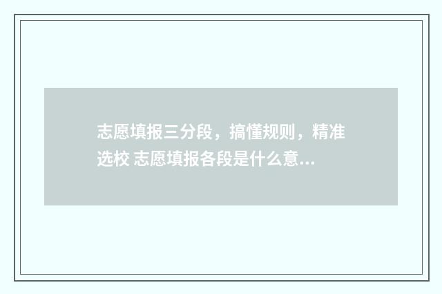 志愿填报三分段,搞懂规则,精准选校 志愿填报各段是什么意思