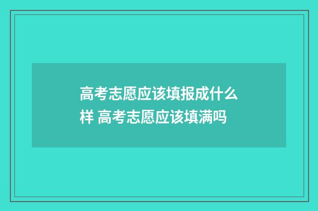 高考志愿应该填报成什么样 高考志愿应该填满吗
