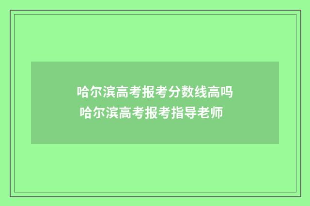 哈尔滨高考报考分数线高吗 哈尔滨高考报考指导老师