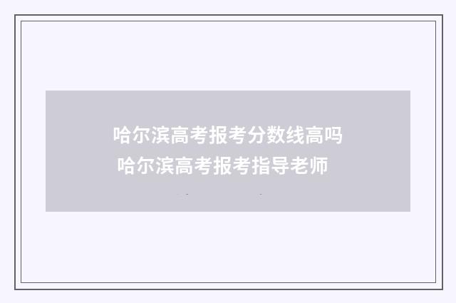 哈尔滨高考报考分数线高吗 哈尔滨高考报考指导老师