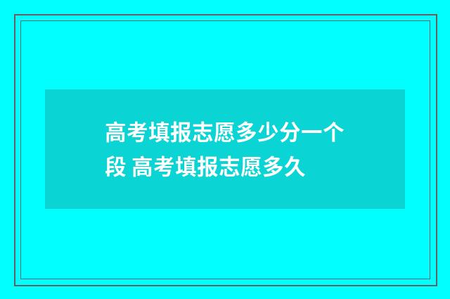 高考填报志愿多少分一个段 高考填报志愿多久