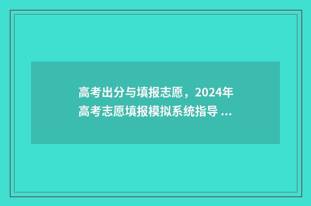 高考出分与填报志愿,2024年高考志愿填报模拟系统指导 高考分数填报