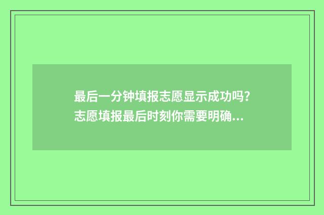最后一分钟填报志愿显示成功吗？志愿填报最后时刻你需要明确的几点 最后一分钟怎么写