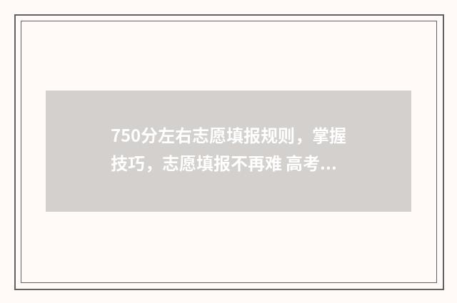 750分左右志愿填报规则，掌握技巧，志愿填报不再难 高考750分可以上什么学校