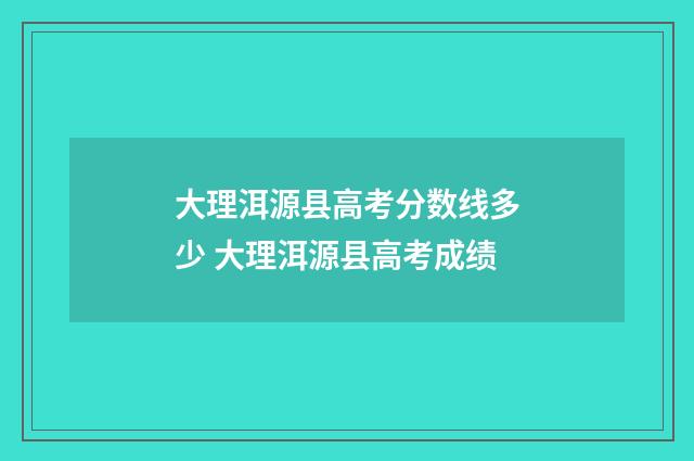 大理洱源县高考分数线多少 大理洱源县高考成绩
