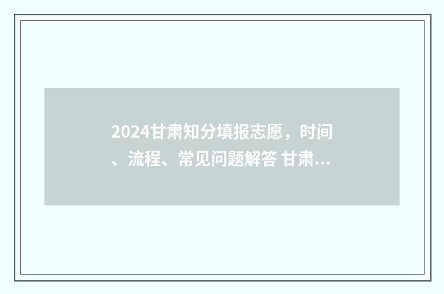 2024甘肃知分填报志愿，时间、流程、常见问题解答 甘肃查分数时间