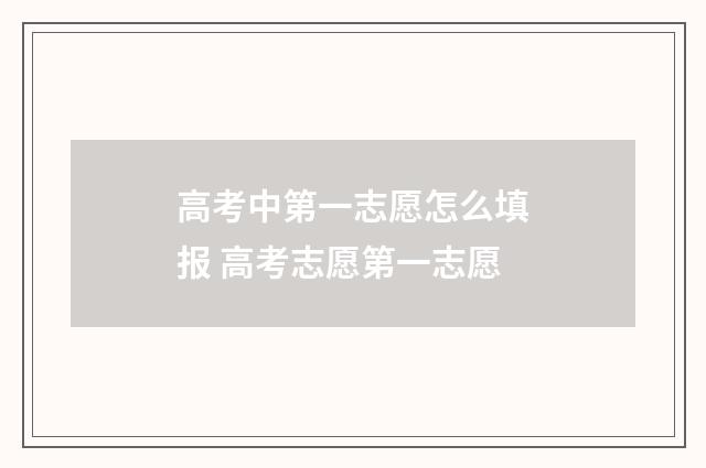 高考中第一志愿怎么填报 高考志愿第一志愿
