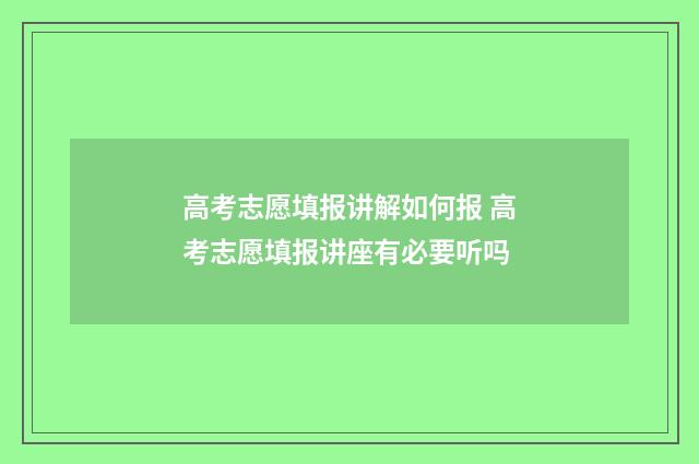 高考志愿填报讲解如何报 高考志愿填报讲座有必要听吗