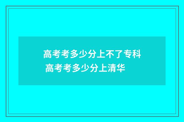 高考考多少分上不了专科 高考考多少分上清华