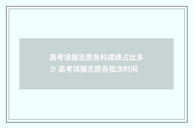 高考填报志愿各科成绩占比多少 高考填报志愿各批次时间