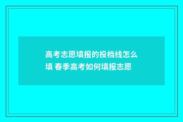 高考志愿填报的投档线怎么填 春季高考如何填报志愿