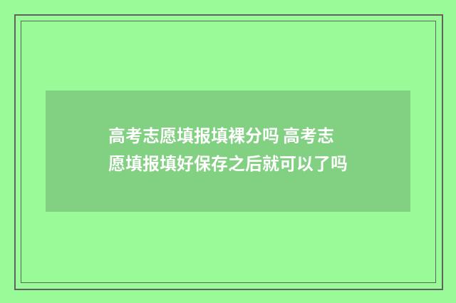 高考志愿填报填裸分吗 高考志愿填报填好保存之后就可以了吗
