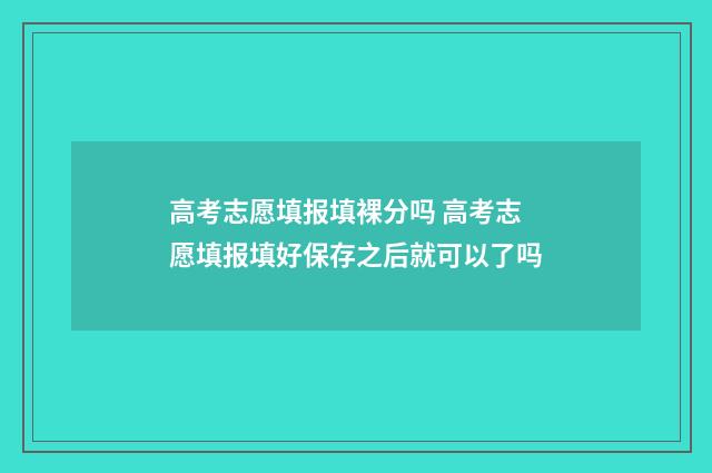 高考志愿填报填裸分吗 高考志愿填报填好保存之后就可以了吗