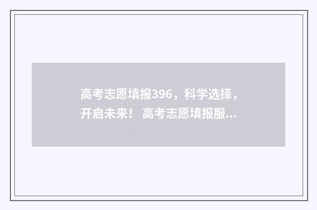 高考志愿填报396，科学选择，开启未来！ 高考志愿填报服务平台