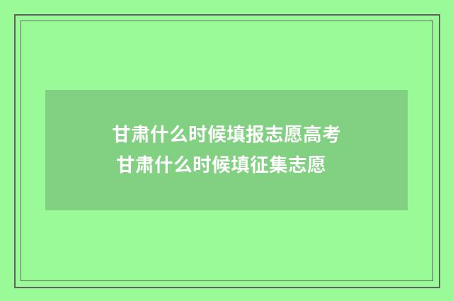 甘肃什么时候填报志愿高考 甘肃什么时候填征集志愿