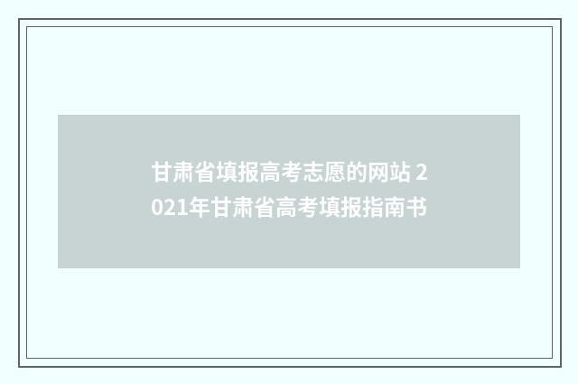 甘肃省填报高考志愿的网站 2021年甘肃省高考填报指南书