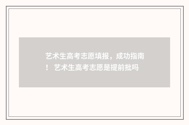 艺术生高考志愿填报，成功指南！ 艺术生高考志愿是提前批吗
