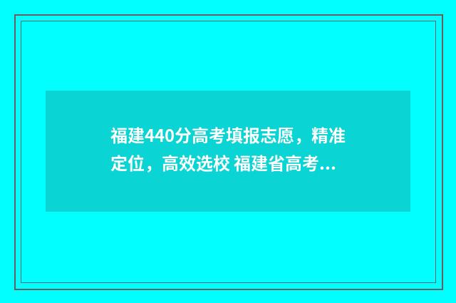 福建440分高考填报志愿，精准定位，高效选校 福建省高考成绩420能达到本科分数线