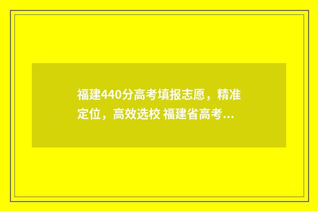 福建440分高考填报志愿,精准定位,高效选校 福建省高考成绩420能达到本科分数线