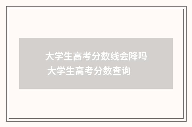 大学生高考分数线会降吗 大学生高考分数查询