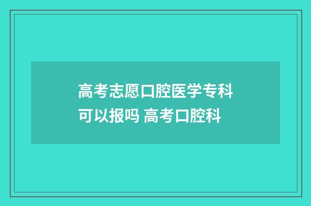 高考志愿口腔医学专科可以报吗 高考口腔科
