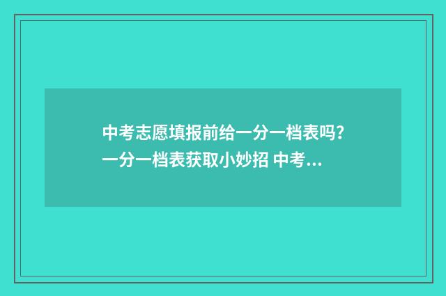 中考志愿填报前给一分一档表吗？一分一档表获取小妙招 中考志愿填报前低控线会知道吗