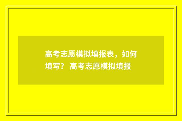 高考志愿模拟填报表，如何填写？ 高考志愿模拟填报
