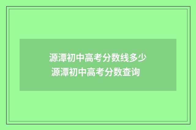 源潭初中高考分数线多少 源潭初中高考分数查询