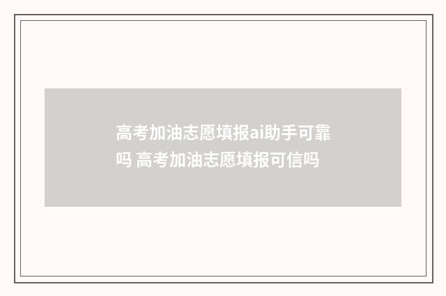 高考加油志愿填报ai助手可靠吗 高考加油志愿填报可信吗
