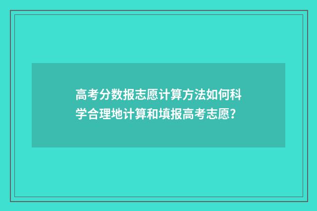高考分数报志愿计算方法如何科学合理地计算和填报高考志愿？