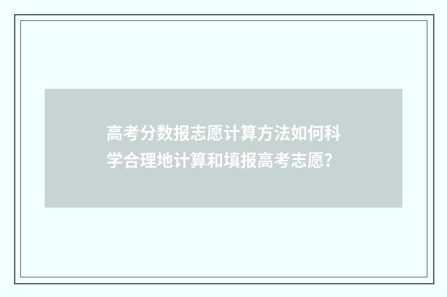 高考分数报志愿计算方法如何科学合理地计算和填报高考志愿？