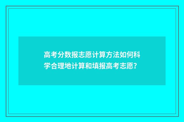 高考分数报志愿计算方法如何科学合理地计算和填报高考志愿？