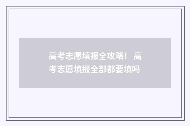 高考志愿填报全攻略！ 高考志愿填报全部都要填吗