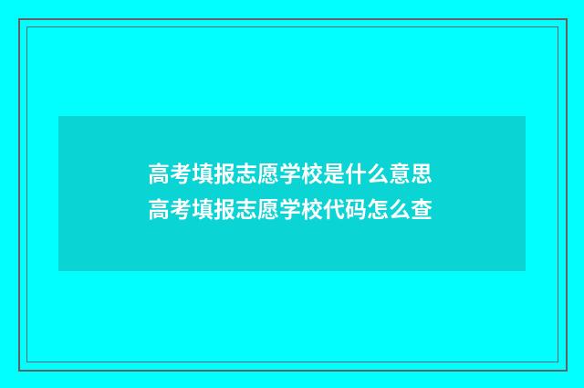 高考填报志愿学校是什么意思 高考填报志愿学校代码怎么查