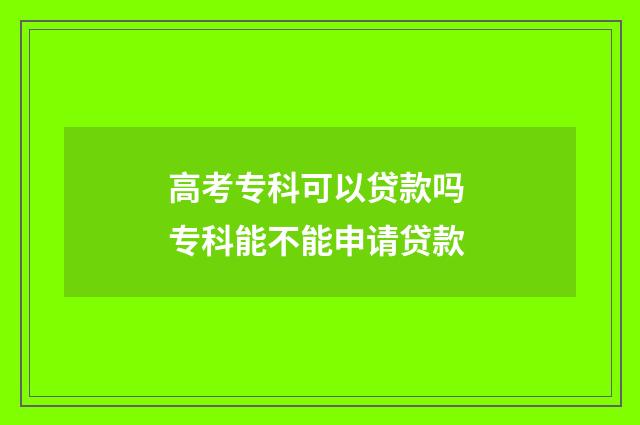 高考专科可以贷款吗 专科能不能申请贷款