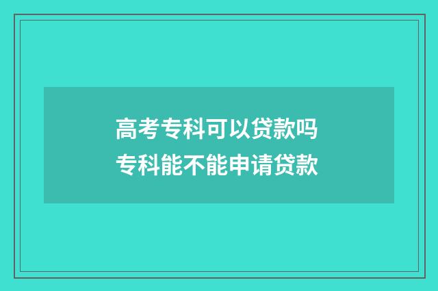 高考专科可以贷款吗 专科能不能申请贷款